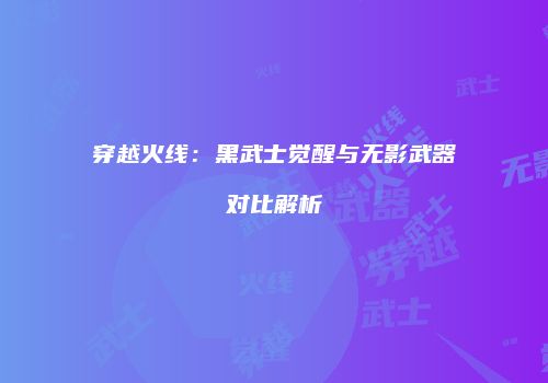 穿越火线：黑武士觉醒与无影武器对比解析