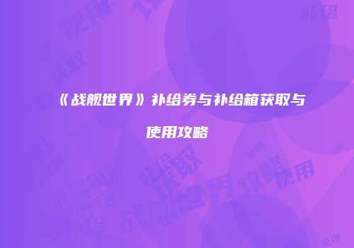 《战舰世界》补给券与补给箱获取与使用攻略