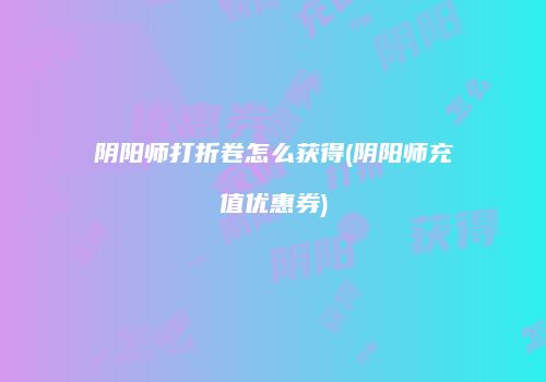 阴阳师打折卷怎么获得(阴阳师充值优惠券)
