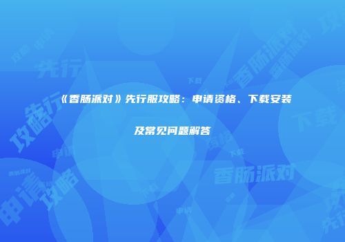 《香肠派对》先行服攻略：申请资格、下载安装及常见问题解答
