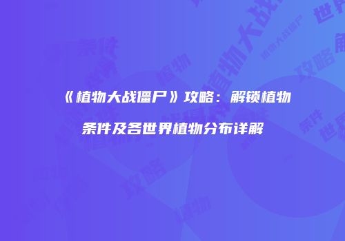 《植物大战僵尸》攻略：解锁植物条件及各世界植物分布详解