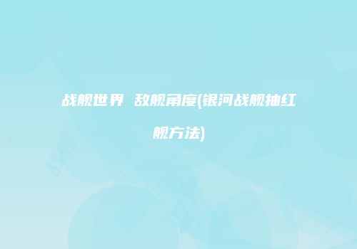 战舰世界 敌舰角度(银河战舰抽红舰方法)