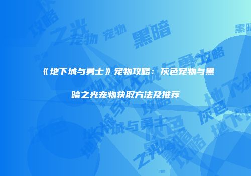 《地下城与勇士》宠物攻略：灰色宠物与黑暗之光宠物获取方法及推荐
