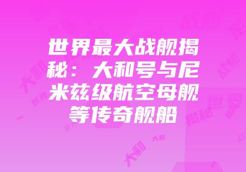 世界最大战舰揭秘：大和号与尼米兹级航空母舰等传奇舰船