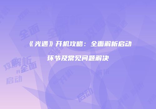 《光遇》开机攻略：全面解析启动环节及常见问题解决
