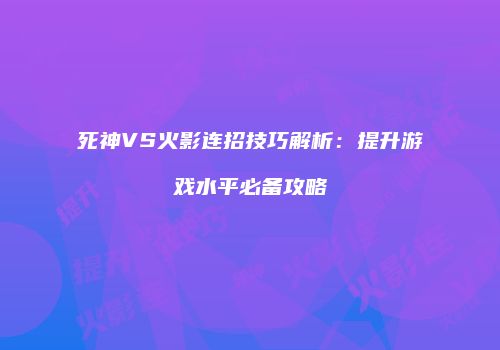 死神VS火影连招技巧解析：提升游戏水平必备攻略
