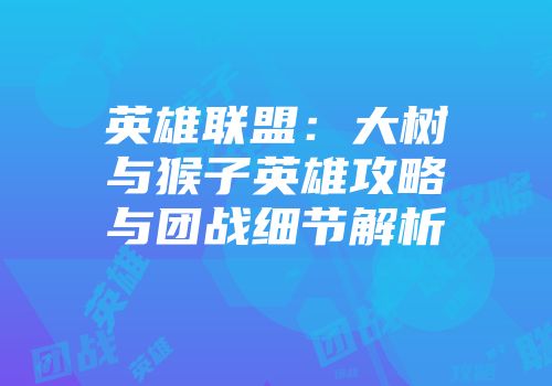 英雄联盟：大树与猴子英雄攻略与团战细节解析