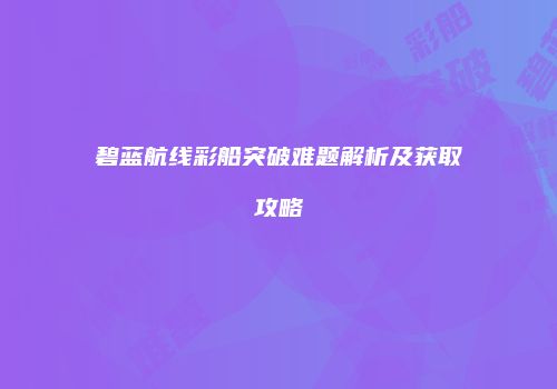 碧蓝航线彩船突破难题解析及获取攻略