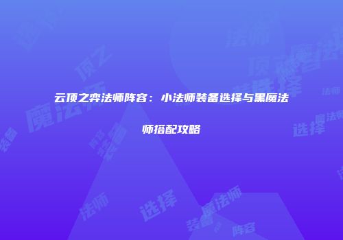 云顶之弈法师阵容：小法师装备选择与黑魔法师搭配攻略