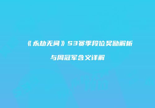 《永劫无间》S3赛季段位奖励解析与周冠军含义详解
