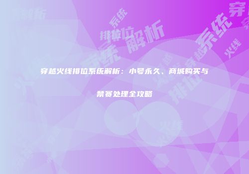穿越火线排位系统解析：小号永久、商城购买与禁赛处理全攻略