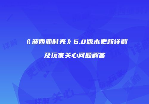 《波西亚时光》6.0版本更新详解及玩家关心问题解答