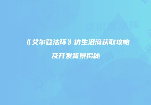 《艾尔登法环》仿生泪滴获取攻略及开发背景揭秘