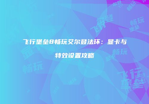 飞行堡垒8畅玩艾尔登法环：显卡与特效设置攻略