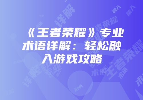 《王者荣耀》专业术语详解：轻松融入游戏攻略