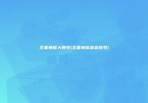 王者荣耀大师号(王者荣耀最富账号)