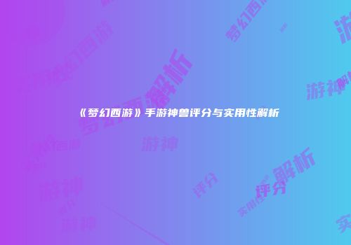 《梦幻西游》手游神兽评分与实用性解析