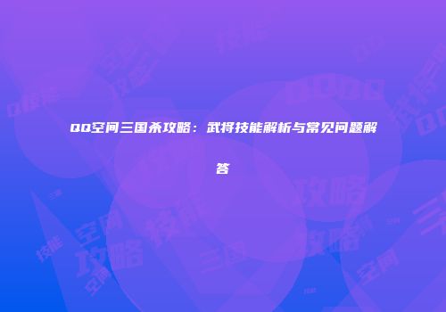QQ空间三国杀攻略：武将技能解析与常见问题解答
