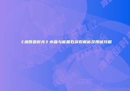 《波西亚时光》水晶与能量石获取解析及用途攻略
