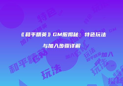 《和平精英》GM服揭秘：特色玩法与加入步骤详解