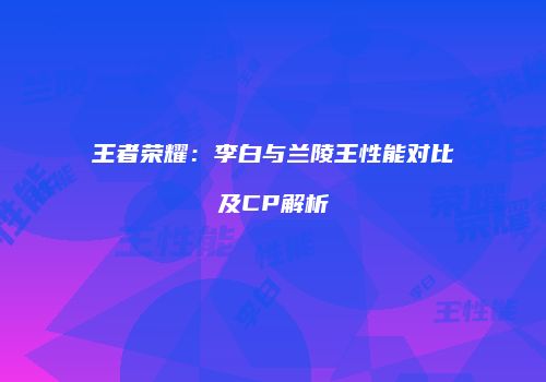 王者荣耀：李白与兰陵王性能对比及CP解析