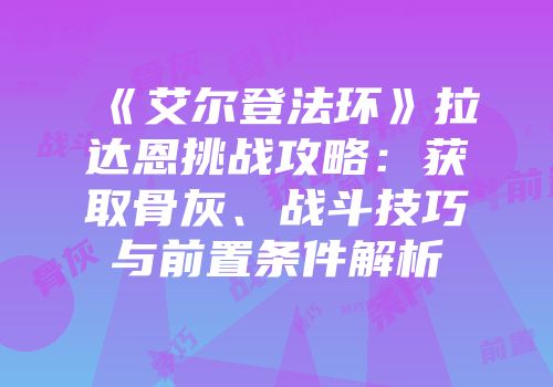 《艾尔登法环》拉达恩挑战攻略：获取骨灰、战斗技巧与前置条件解析