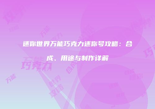 迷你世界万能巧克力迷你号攻略：合成、用途与制作详解