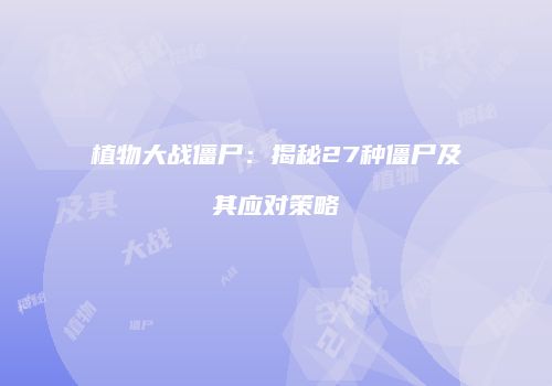 植物大战僵尸：揭秘27种僵尸及其应对策略