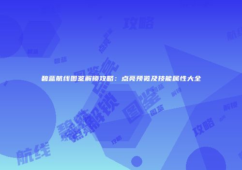 碧蓝航线图鉴解锁攻略：点亮预览及技能属性大全