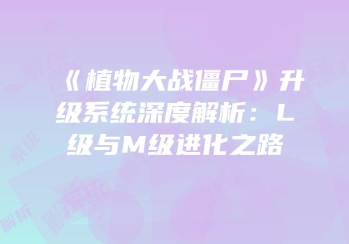 《植物大战僵尸》升级系统深度解析：L级与M级进化之路