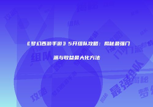《梦幻西游手游》5开组队攻略：揭秘最强门派与收益最大化方法