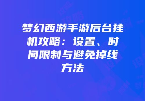 梦幻西游手游后台挂机攻略：设置、时间限制与避免掉线方法