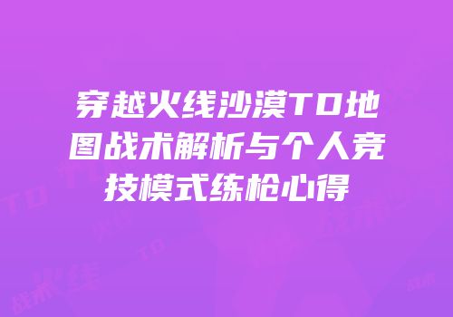穿越火线沙漠TD地图战术解析与个人竞技模式练枪心得