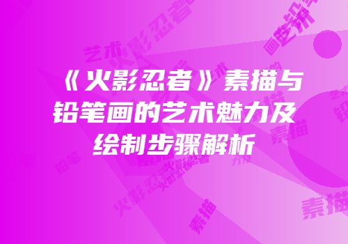 《火影忍者》素描与铅笔画的艺术魅力及绘制步骤解析