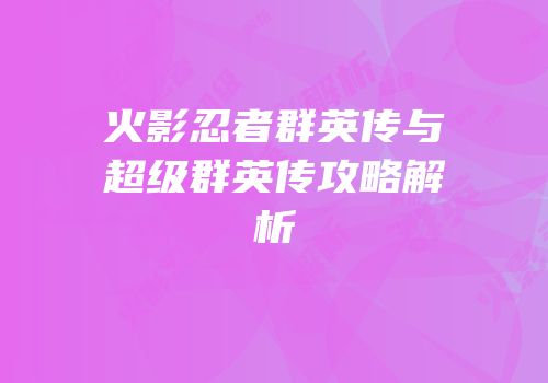 火影忍者群英传与超级群英传攻略解析