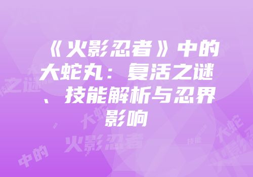 《火影忍者》中的大蛇丸：复活之谜、技能解析与忍界影响