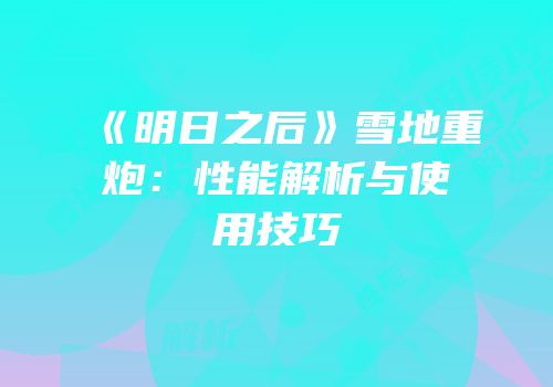 《明日之后》雪地重炮：性能解析与使用技巧