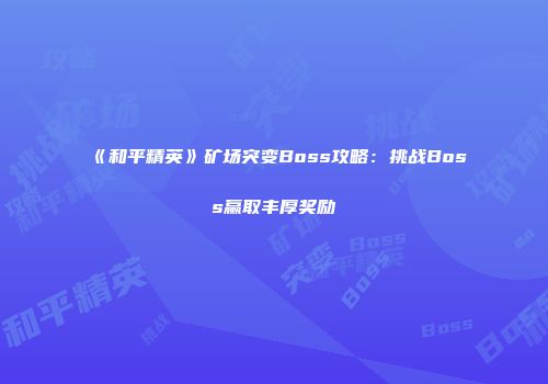 《和平精英》矿场突变Boss攻略：挑战Boss赢取丰厚奖励