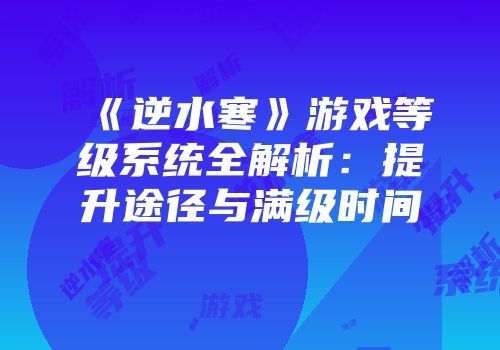 《逆水寒》游戏等级系统全解析：提升途径与满级时间