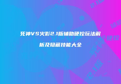 死神VS火影2.1版辅助硬控玩法解析及隐藏技能大全
