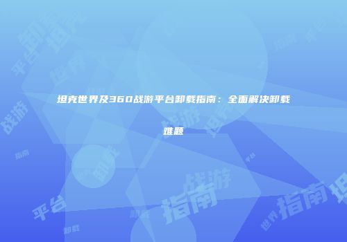 坦克世界及360战游平台卸载指南：全面解决卸载难题