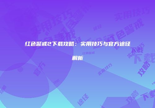 红色警戒2下载攻略：实用技巧与官方途径解析