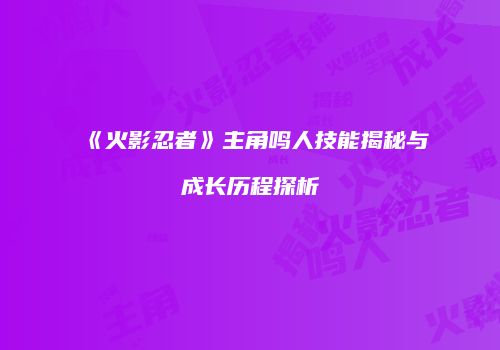 《火影忍者》主角鸣人技能揭秘与成长历程探析