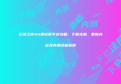 云顶之弈S4测试服手游攻略：下载注册、更新内容及内测资格获取