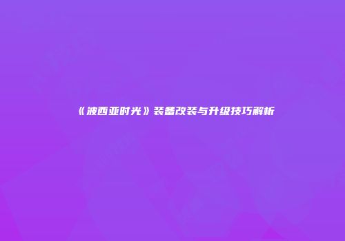 《波西亚时光》装备改装与升级技巧解析