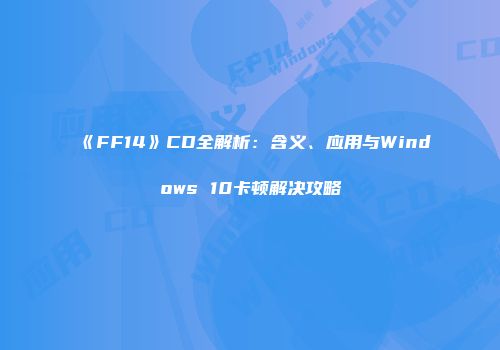 《FF14》CD全解析：含义、应用与Windows 10卡顿解决攻略