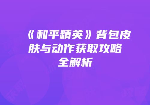 《和平精英》背包皮肤与动作获取攻略全解析