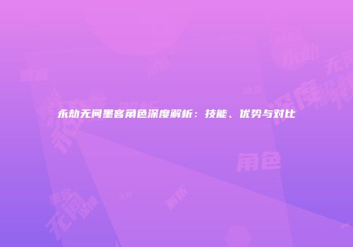 永劫无间墨客角色深度解析：技能、优势与对比