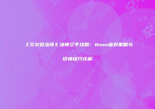 《艾尔登法环》法师空手攻略：Boss应对策略与切换技巧详解