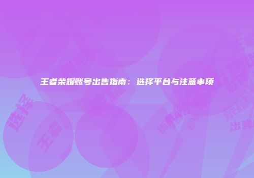 王者荣耀账号出售指南：选择平台与注意事项